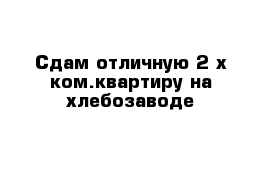 Сдам отличную 2-х ком.квартиру на хлебозаводе